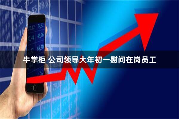 牛掌柜 公司领导大年初一慰问在岗员工