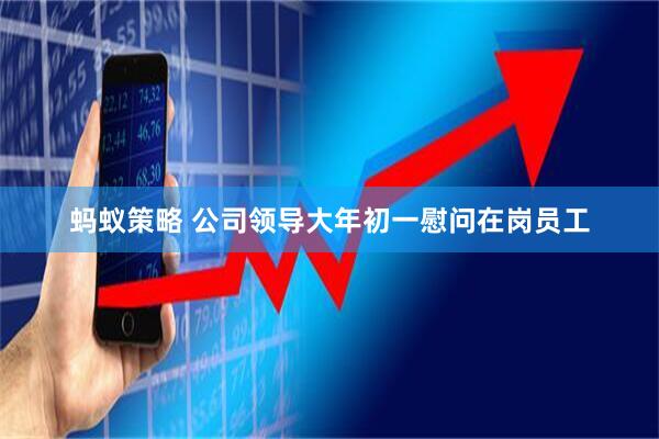 蚂蚁策略 公司领导大年初一慰问在岗员工