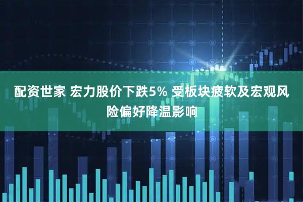 配资世家 宏力股价下跌5% 受板块疲软及宏观风险偏好降温影响