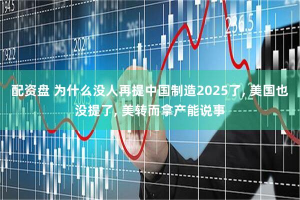 配资盘 为什么没人再提中国制造2025了, 美国也没提了, 美转而拿产能说事