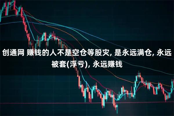 创通网 赚钱的人不是空仓等股灾, 是永远满仓, 永远被套(浮亏), 永远赚钱