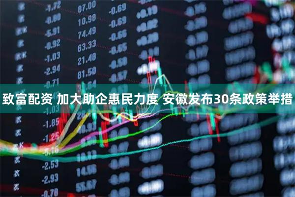 致富配资 加大助企惠民力度 安徽发布30条政策举措