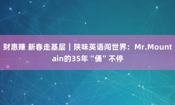 财惠赚 新春走基层｜陕味英语闯世界：Mr.Mountain的35年“俑”不停