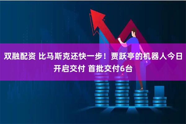 双融配资 比马斯克还快一步！贾跃亭的机器人今日开启交付 首批交付6台
