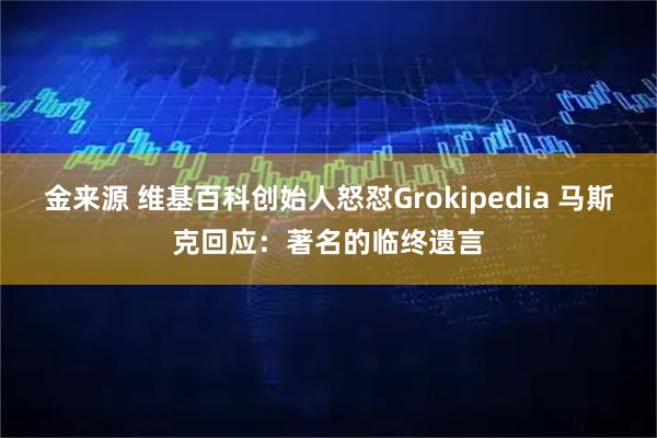 金来源 维基百科创始人怒怼Grokipedia 马斯克回应：著名的临终遗言