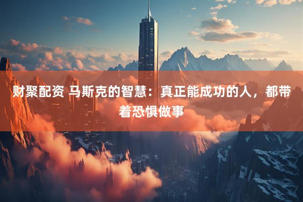 财聚配资 马斯克的智慧：真正能成功的人，都带着恐惧做事