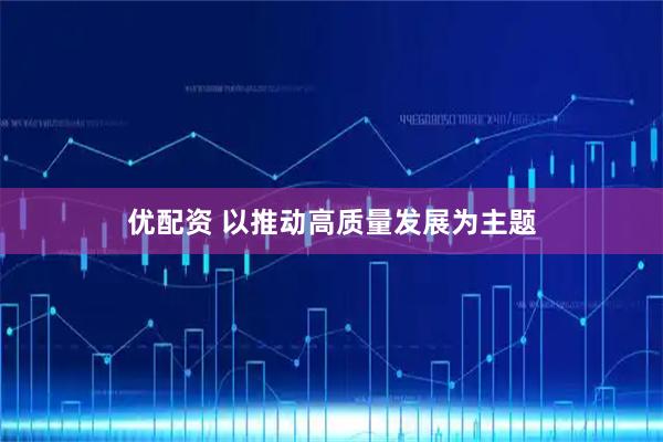 优配资 以推动高质量发展为主题