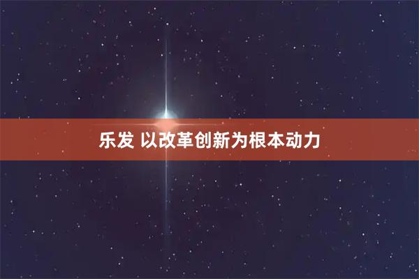 乐发 以改革创新为根本动力