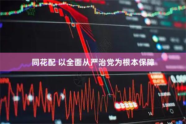 同花配 以全面从严治党为根本保障