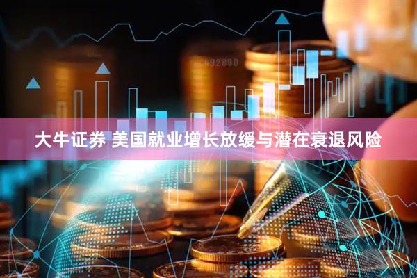 大牛证券 美国就业增长放缓与潜在衰退风险