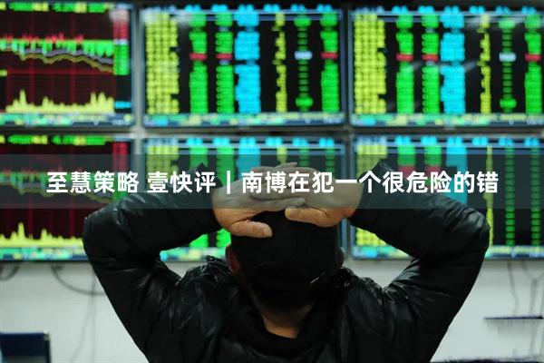 至慧策略 壹快评｜南博在犯一个很危险的错