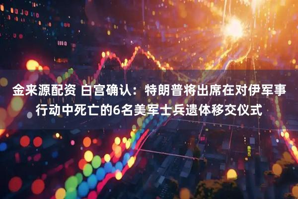 金来源配资 白宫确认：特朗普将出席在对伊军事行动中死亡的6名美军士兵遗体移交仪式
