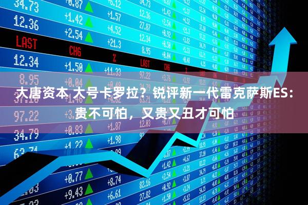 大唐资本 大号卡罗拉？锐评新一代雷克萨斯ES：贵不可怕，又贵又丑才可怕
