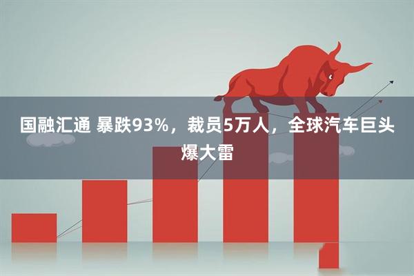国融汇通 暴跌93%，裁员5万人，全球汽车巨头爆大雷