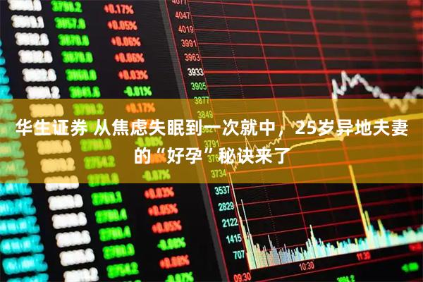 华生证券 从焦虑失眠到一次就中，25岁异地夫妻的“好孕”秘诀来了
