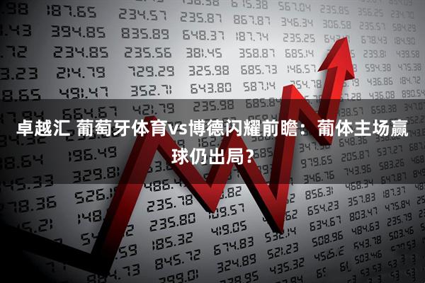 卓越汇 葡萄牙体育vs博德闪耀前瞻：葡体主场赢球仍出局？