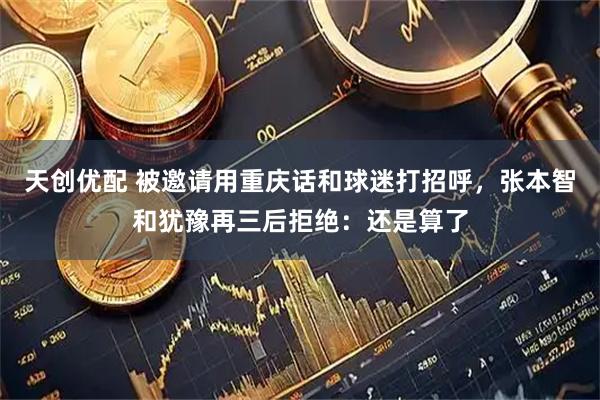 天创优配 被邀请用重庆话和球迷打招呼，张本智和犹豫再三后拒绝：还是算了