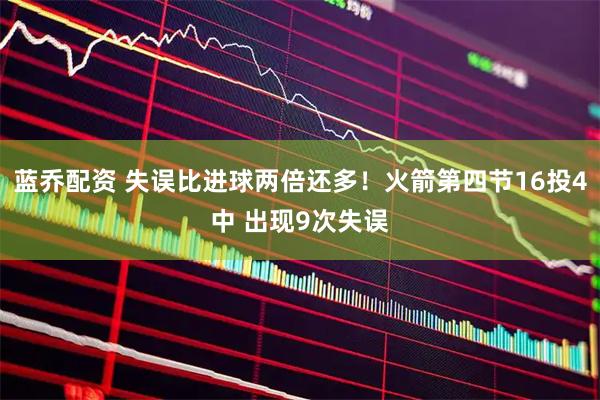 蓝乔配资 失误比进球两倍还多！火箭第四节16投4中 出现9次失误