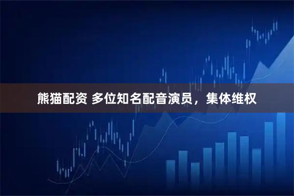 熊猫配资 多位知名配音演员，集体维权
