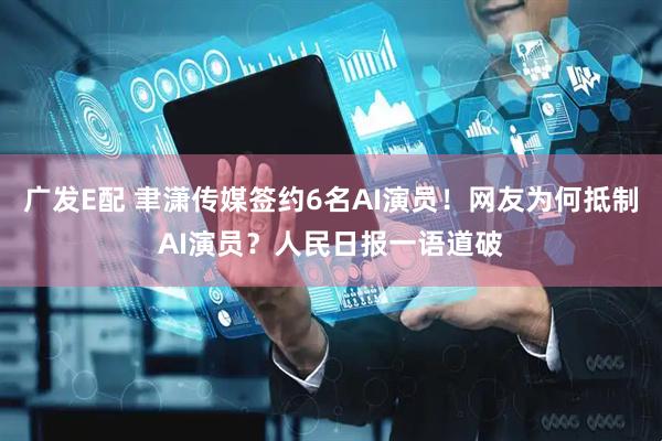 广发E配 聿潇传媒签约6名AI演员！网友为何抵制AI演员？人民日报一语道破