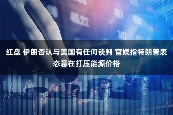 红盘 伊朗否认与美国有任何谈判 官媒指特朗普表态意在打压能源价格