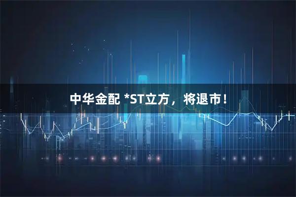 中华金配 *ST立方，将退市！