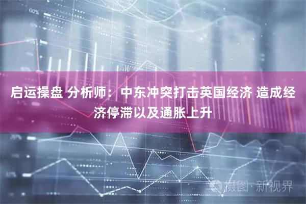 启运操盘 分析师：中东冲突打击英国经济 造成经济停滞以及通胀上升