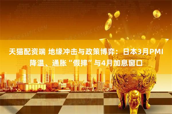 天猫配资端 地缘冲击与政策博弈：日本3月PMI降温、通胀“假摔”与4月加息窗口