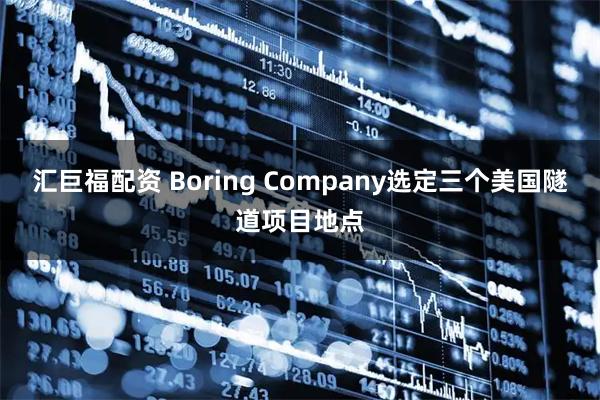 汇巨福配资 Boring Company选定三个美国隧道项目地点