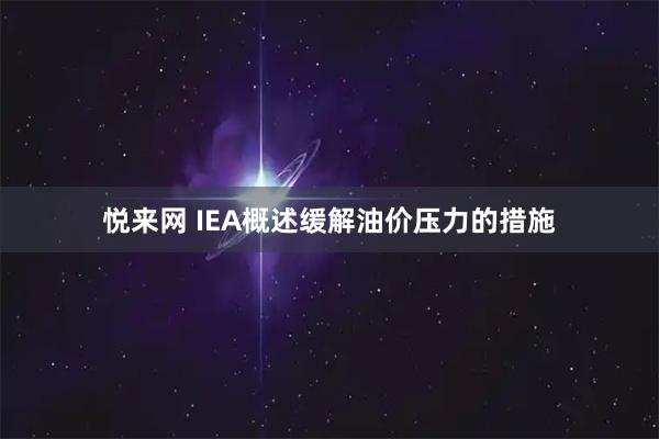 悦来网 IEA概述缓解油价压力的措施