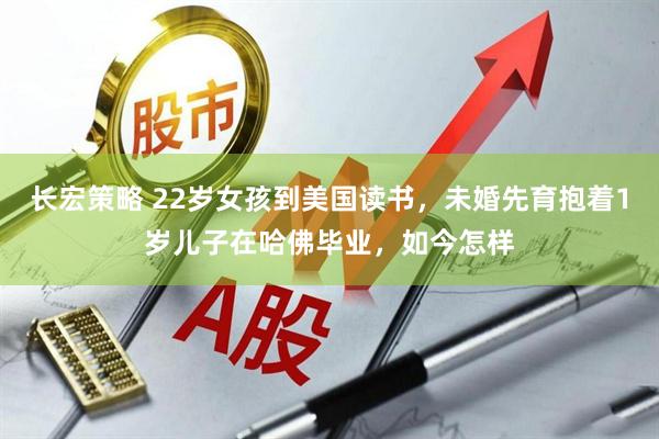 长宏策略 22岁女孩到美国读书，未婚先育抱着1岁儿子在哈佛毕业，如今怎样