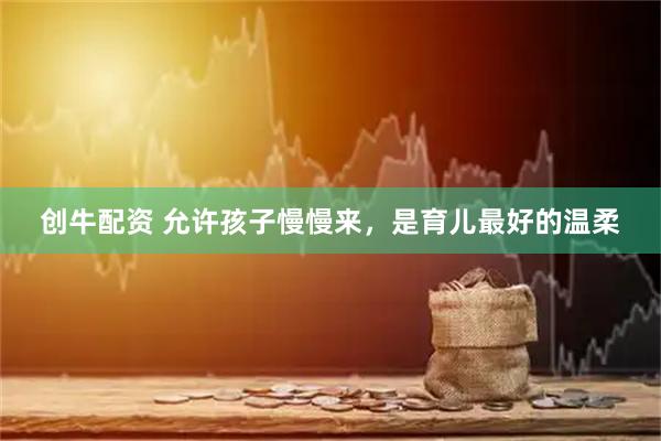 创牛配资 允许孩子慢慢来，是育儿最好的温柔
