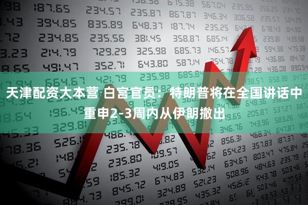 天津配资大本营 白宫官员：特朗普将在全国讲话中重申2-3周内从伊朗撤出