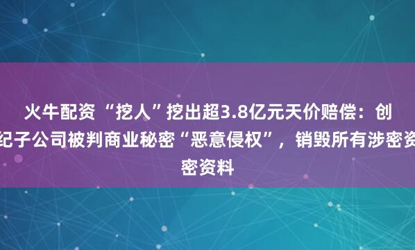 火牛配资 “挖人”挖出超3.8亿元天价赔偿：创世纪子公司被判商业秘密“恶意侵权”，销毁所有涉密资料