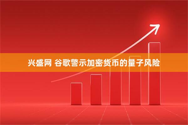 兴盛网 谷歌警示加密货币的量子风险