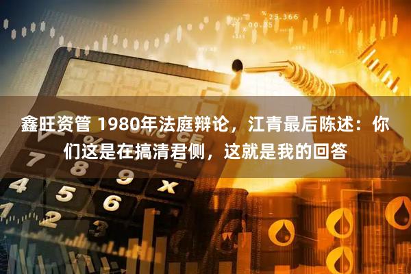 鑫旺资管 1980年法庭辩论，江青最后陈述：你们这是在搞清君侧，这就是我的回答