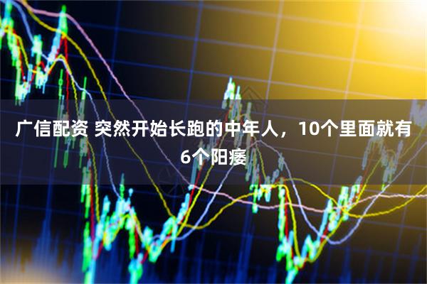 广信配资 突然开始长跑的中年人，10个里面就有6个阳痿