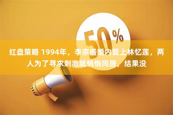 红盘策略 1994年，李宗盛婚内爱上林忆莲，两人为了寻求刺激就悄悄同居，结果没