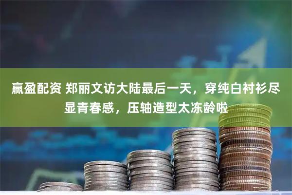 赢盈配资 郑丽文访大陆最后一天，穿纯白衬衫尽显青春感，压轴造型太冻龄啦