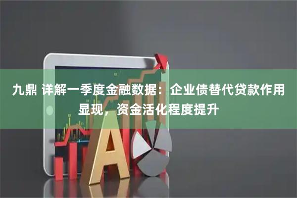九鼎 详解一季度金融数据：企业债替代贷款作用显现，资金活化程度提升