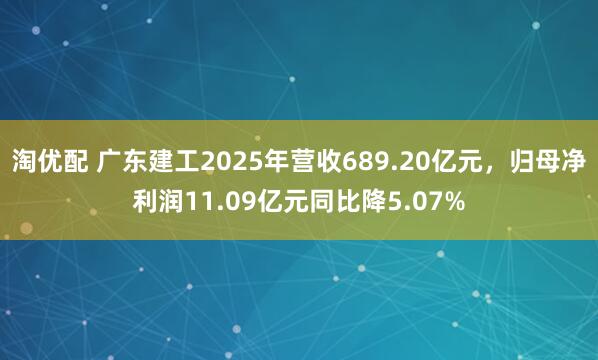 淘优配 广东建工2025年营收689.20亿元，归母净利润11.09亿元同比降5.07%