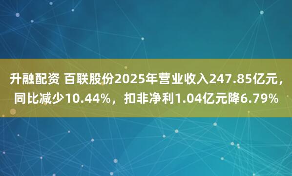 升融配资 百联股份2025年营业收入247.85亿元，同比减少10.44%，扣非净利1.04亿元降6.79%
