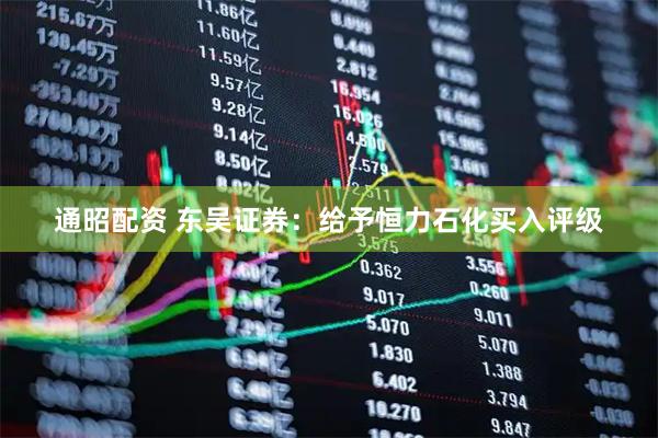 通昭配资 东吴证券：给予恒力石化买入评级