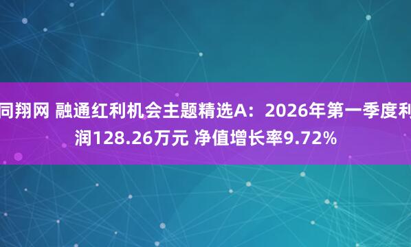 同翔网 融通红利机会主题精选A：2026年第一季度利润128.26万元 净值增长率9.72%