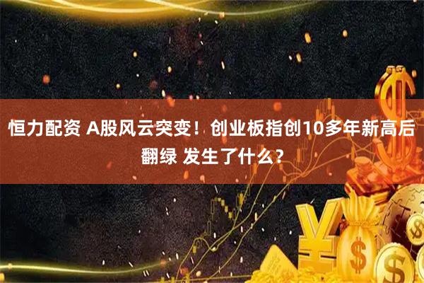 恒力配资 A股风云突变！创业板指创10多年新高后翻绿 发生了什么？