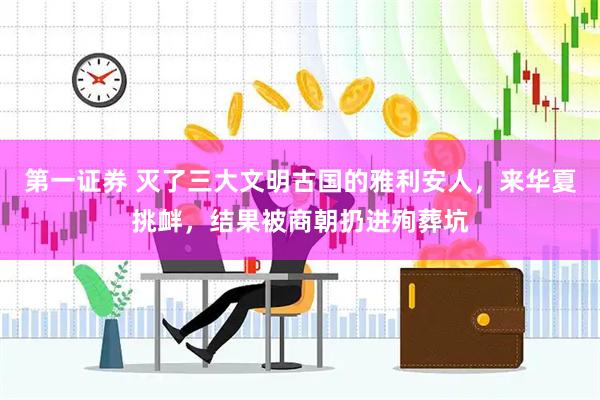 第一证券 灭了三大文明古国的雅利安人，来华夏挑衅，结果被商朝扔进殉葬坑