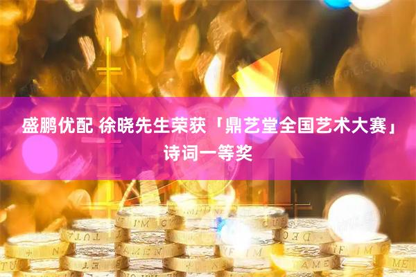 盛鹏优配 徐晓先生荣获「鼎艺堂全国艺术大赛」诗词一等奖