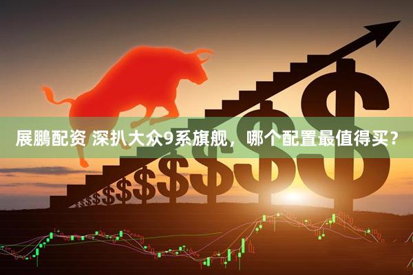 展鵬配资 深扒大众9系旗舰，哪个配置最值得买？