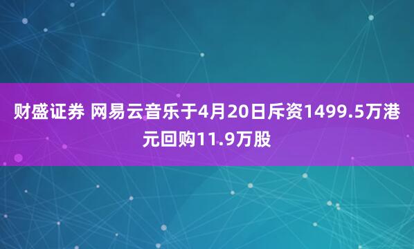 财盛证券 网易云音乐于4月20日斥资1499.5万港元回购11.9万股