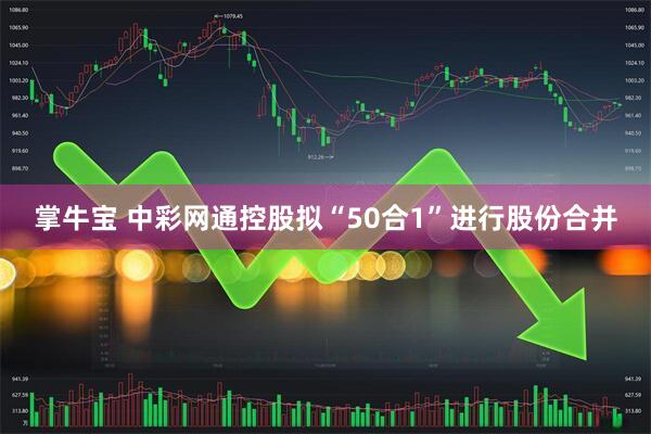 掌牛宝 中彩网通控股拟“50合1”进行股份合并